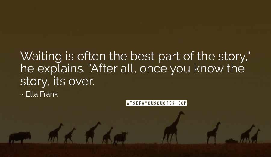 Ella Frank Quotes: Waiting is often the best part of the story," he explains. "After all, once you know the story, its over.