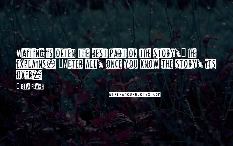 Ella Frank Quotes: Waiting is often the best part of the story," he explains. "After all, once you know the story, its over.