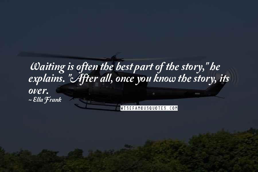 Ella Frank Quotes: Waiting is often the best part of the story," he explains. "After all, once you know the story, its over.
