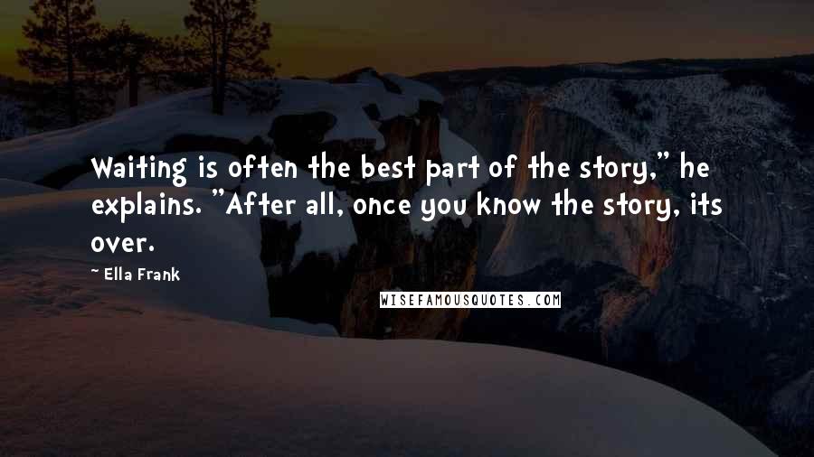 Ella Frank Quotes: Waiting is often the best part of the story," he explains. "After all, once you know the story, its over.