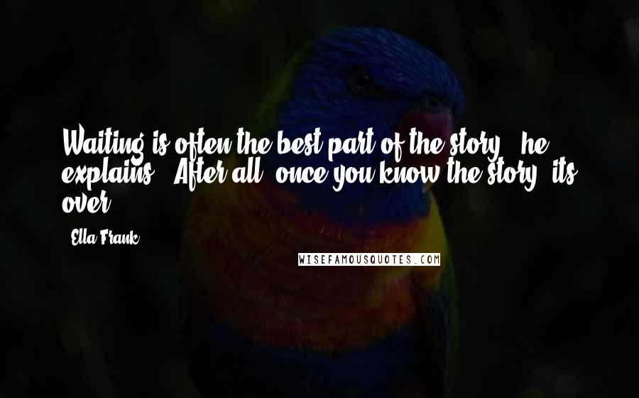 Ella Frank Quotes: Waiting is often the best part of the story," he explains. "After all, once you know the story, its over.