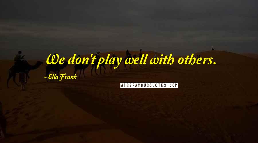 Ella Frank Quotes: We don't play well with others.