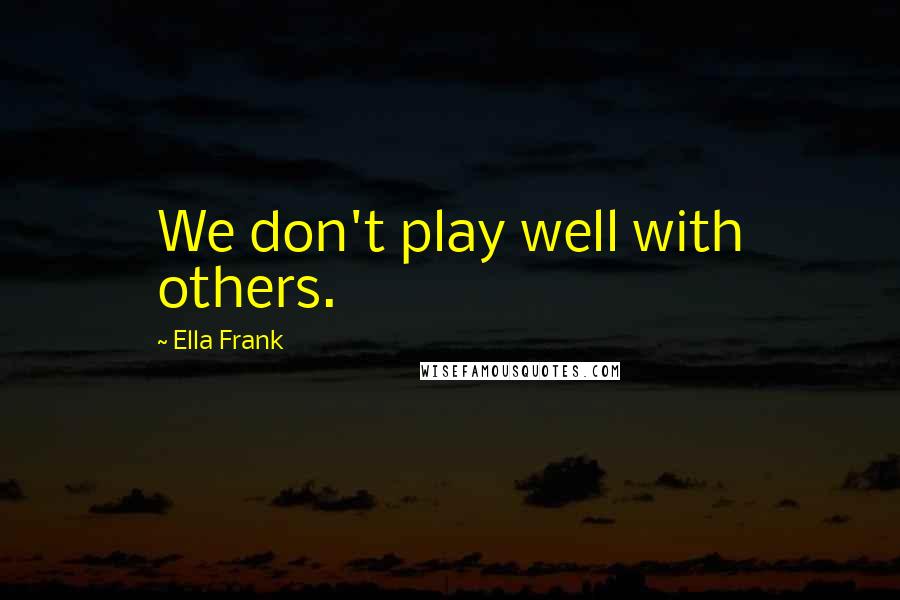 Ella Frank Quotes: We don't play well with others.