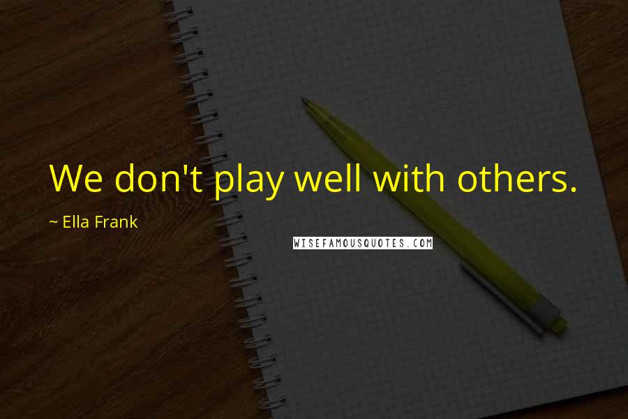 Ella Frank Quotes: We don't play well with others.