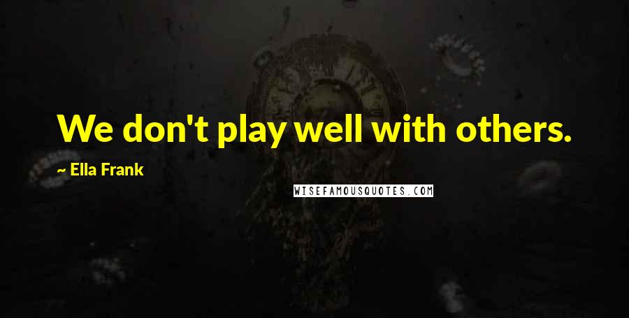 Ella Frank Quotes: We don't play well with others.