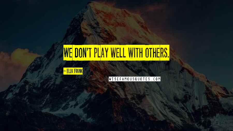 Ella Frank Quotes: We don't play well with others.