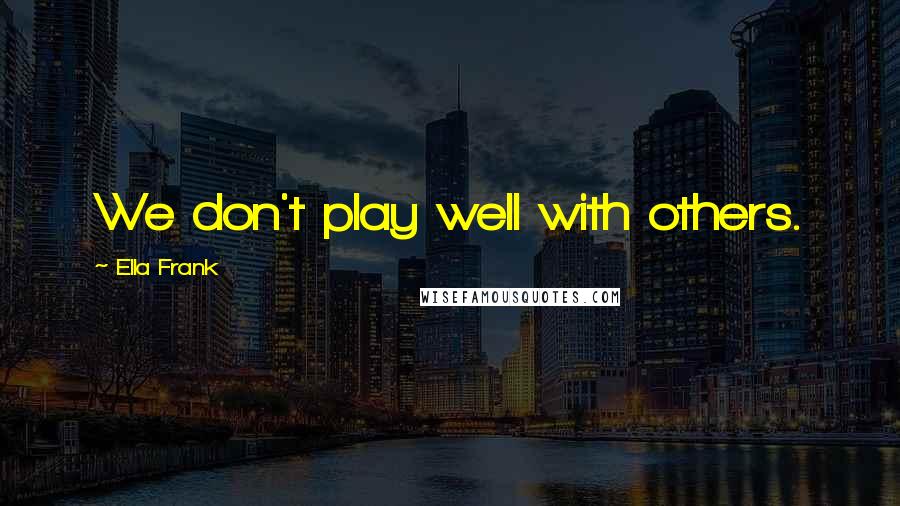 Ella Frank Quotes: We don't play well with others.