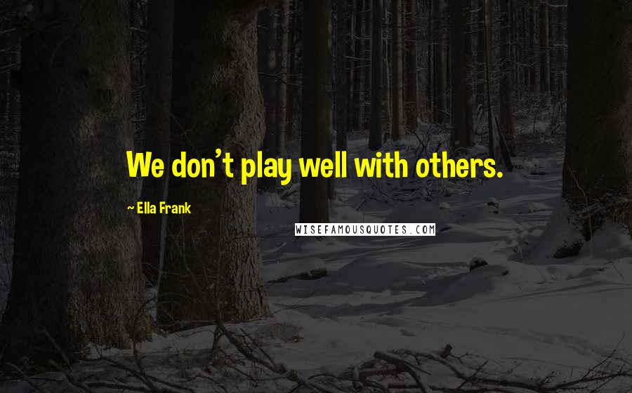 Ella Frank Quotes: We don't play well with others.