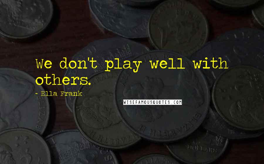 Ella Frank Quotes: We don't play well with others.