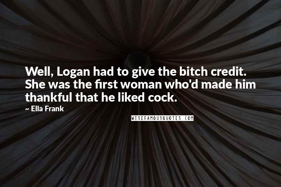 Ella Frank Quotes: Well, Logan had to give the bitch credit. She was the first woman who'd made him thankful that he liked cock.