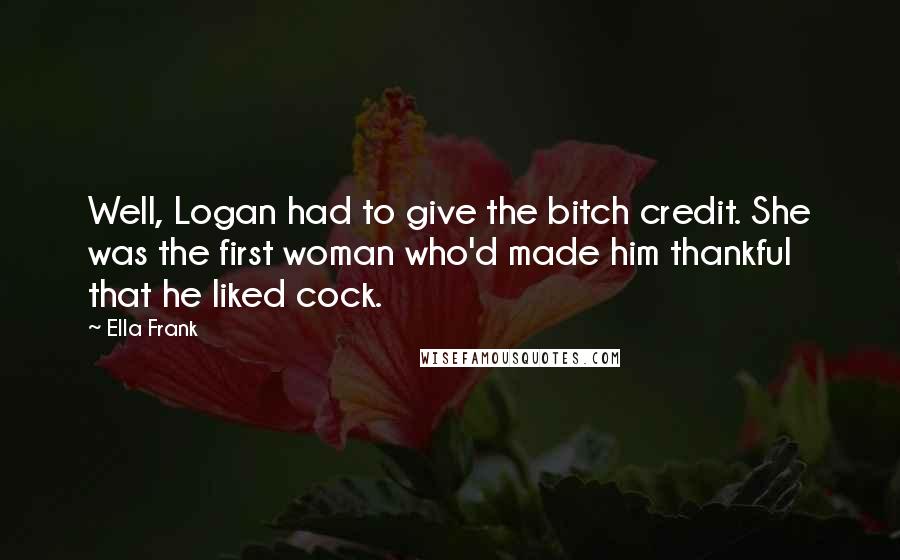 Ella Frank Quotes: Well, Logan had to give the bitch credit. She was the first woman who'd made him thankful that he liked cock.