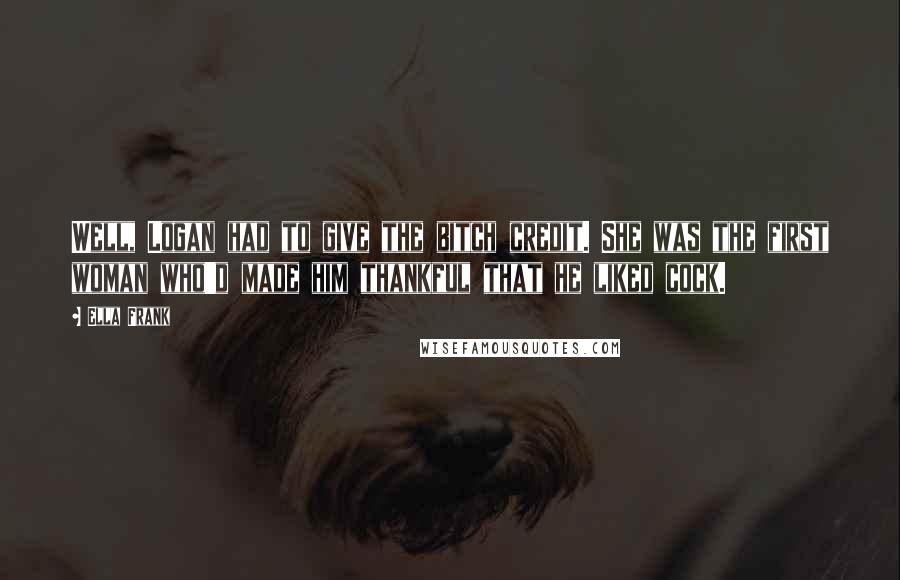 Ella Frank Quotes: Well, Logan had to give the bitch credit. She was the first woman who'd made him thankful that he liked cock.