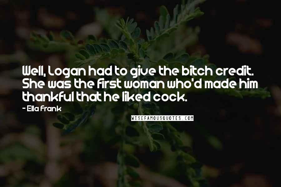 Ella Frank Quotes: Well, Logan had to give the bitch credit. She was the first woman who'd made him thankful that he liked cock.