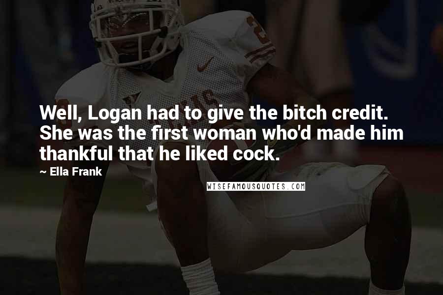 Ella Frank Quotes: Well, Logan had to give the bitch credit. She was the first woman who'd made him thankful that he liked cock.