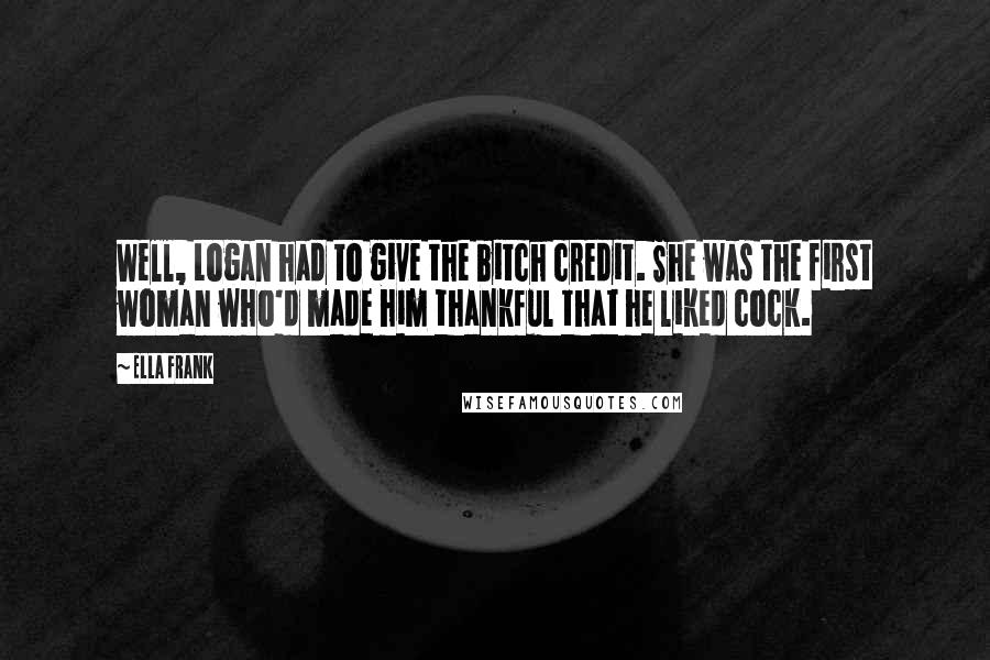 Ella Frank Quotes: Well, Logan had to give the bitch credit. She was the first woman who'd made him thankful that he liked cock.