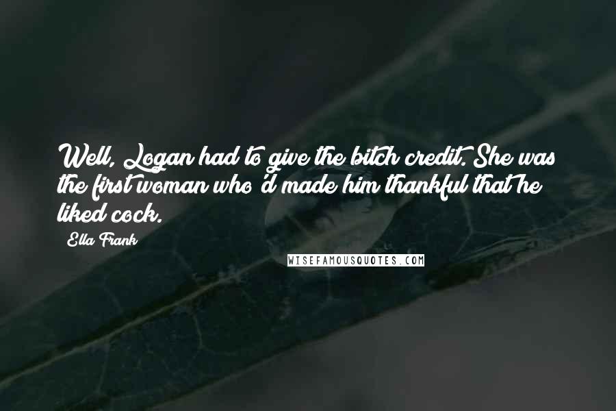 Ella Frank Quotes: Well, Logan had to give the bitch credit. She was the first woman who'd made him thankful that he liked cock.