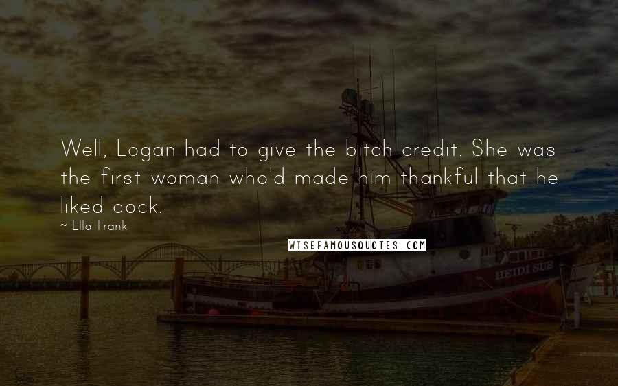 Ella Frank Quotes: Well, Logan had to give the bitch credit. She was the first woman who'd made him thankful that he liked cock.