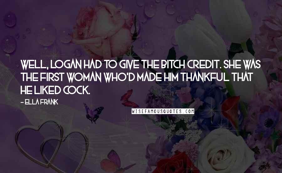 Ella Frank Quotes: Well, Logan had to give the bitch credit. She was the first woman who'd made him thankful that he liked cock.