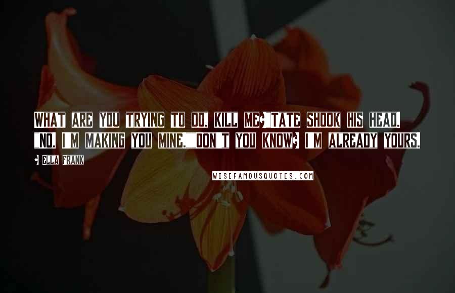 Ella Frank Quotes: What are you trying to do, kill me?"Tate shook his head. "No. I'm making you mine.""Don't you know? I'm already yours.