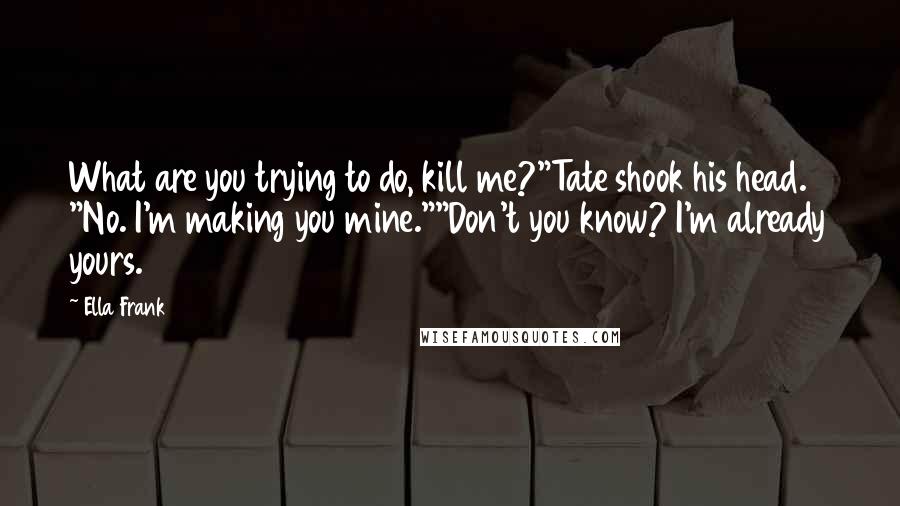 Ella Frank Quotes: What are you trying to do, kill me?"Tate shook his head. "No. I'm making you mine.""Don't you know? I'm already yours.