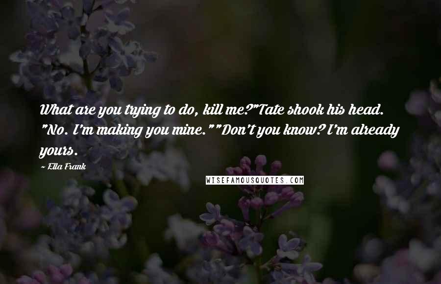 Ella Frank Quotes: What are you trying to do, kill me?"Tate shook his head. "No. I'm making you mine.""Don't you know? I'm already yours.