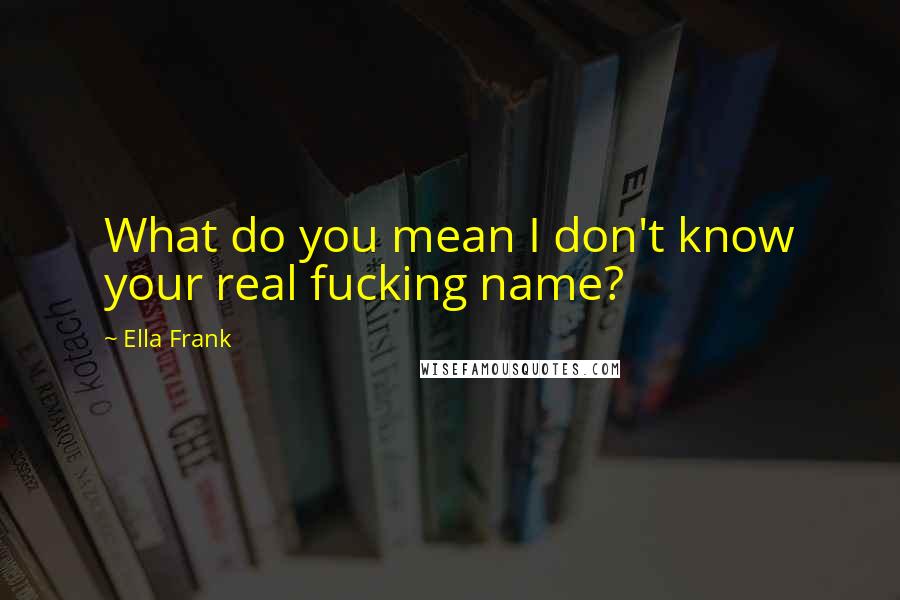 Ella Frank Quotes: What do you mean I don't know your real fucking name?