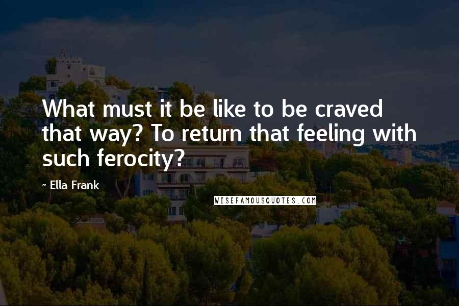 Ella Frank Quotes: What must it be like to be craved that way? To return that feeling with such ferocity?