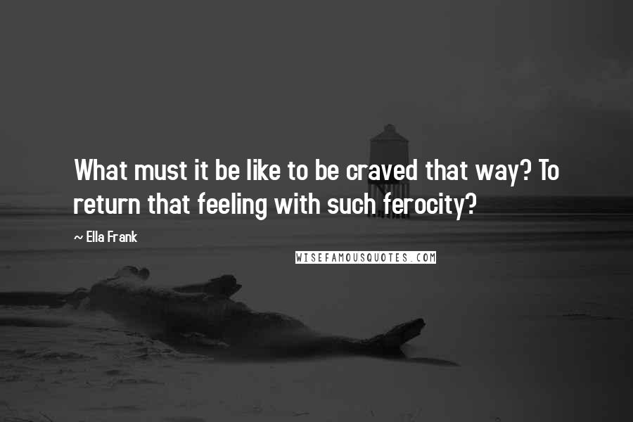 Ella Frank Quotes: What must it be like to be craved that way? To return that feeling with such ferocity?