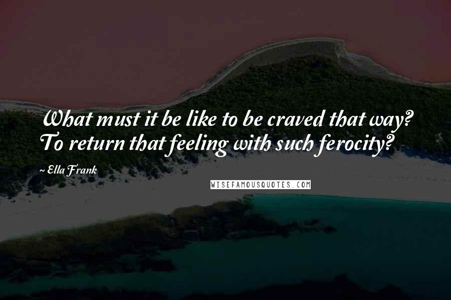 Ella Frank Quotes: What must it be like to be craved that way? To return that feeling with such ferocity?