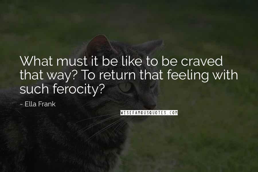 Ella Frank Quotes: What must it be like to be craved that way? To return that feeling with such ferocity?