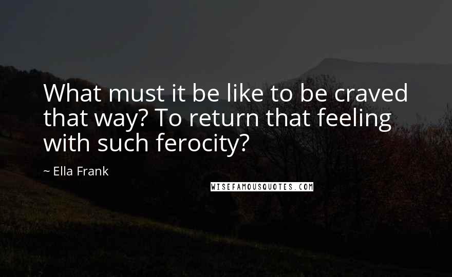 Ella Frank Quotes: What must it be like to be craved that way? To return that feeling with such ferocity?