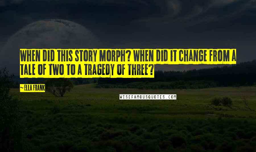 Ella Frank Quotes: When did this story morph? When did it change from a tale of two to a tragedy of three?