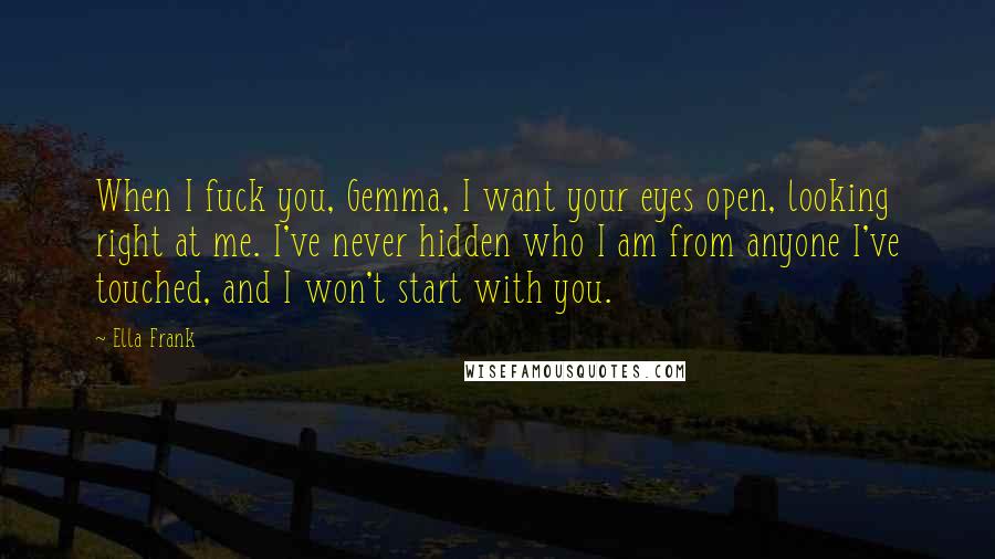 Ella Frank Quotes: When I fuck you, Gemma, I want your eyes open, looking right at me. I've never hidden who I am from anyone I've touched, and I won't start with you.
