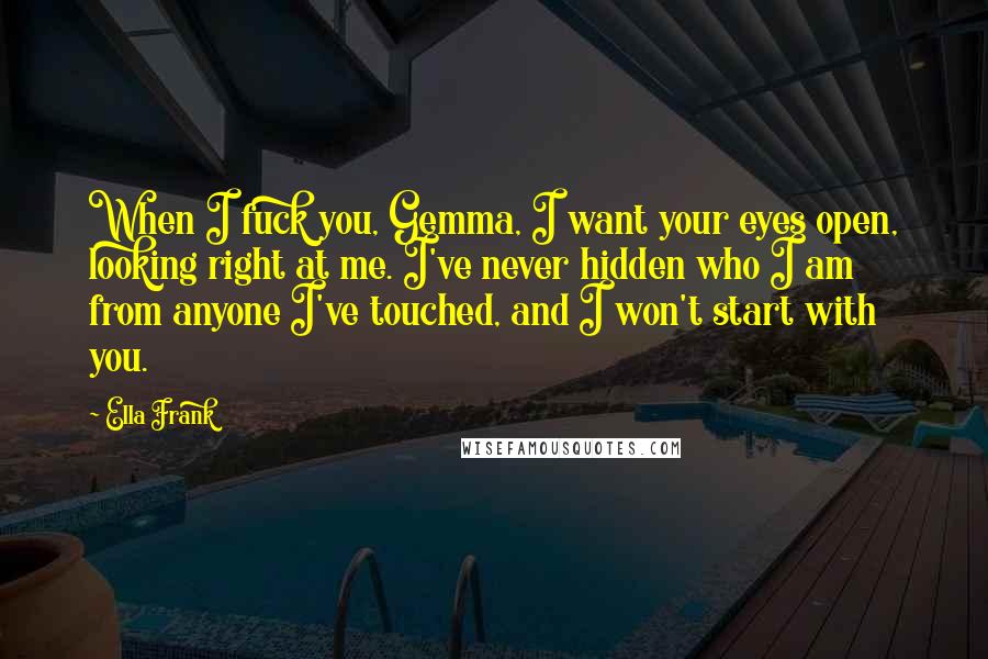 Ella Frank Quotes: When I fuck you, Gemma, I want your eyes open, looking right at me. I've never hidden who I am from anyone I've touched, and I won't start with you.