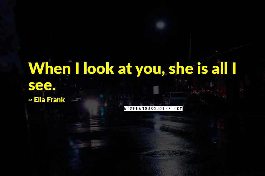 Ella Frank Quotes: When I look at you, she is all I see.