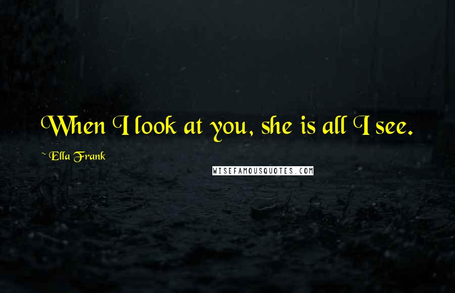 Ella Frank Quotes: When I look at you, she is all I see.