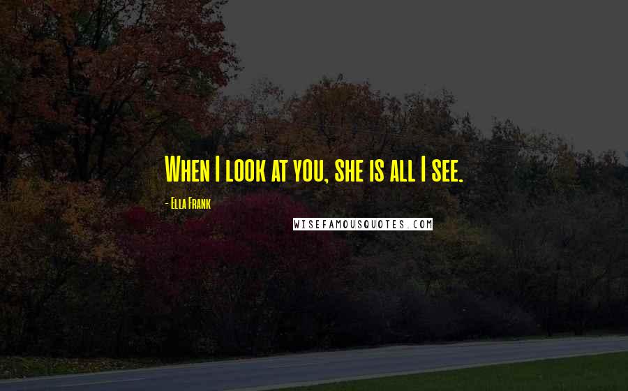 Ella Frank Quotes: When I look at you, she is all I see.