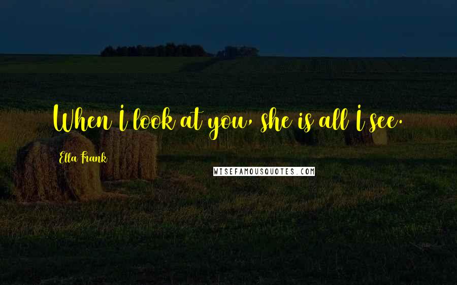 Ella Frank Quotes: When I look at you, she is all I see.