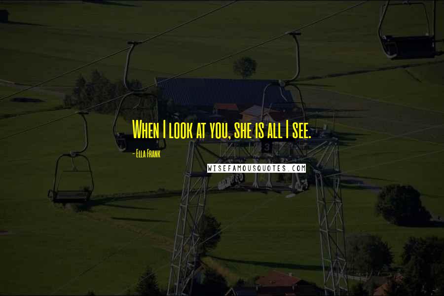 Ella Frank Quotes: When I look at you, she is all I see.