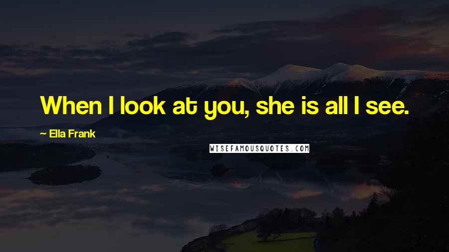 Ella Frank Quotes: When I look at you, she is all I see.