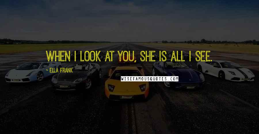 Ella Frank Quotes: When I look at you, she is all I see.