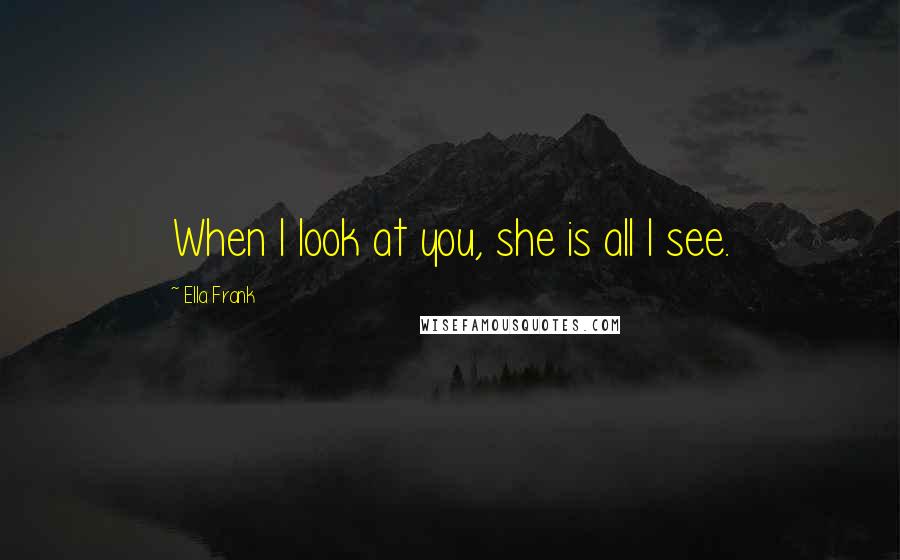 Ella Frank Quotes: When I look at you, she is all I see.