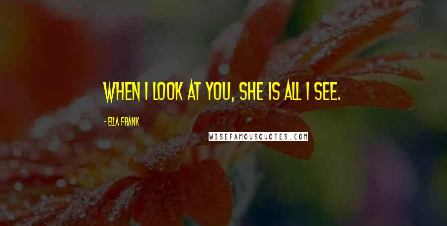 Ella Frank Quotes: When I look at you, she is all I see.