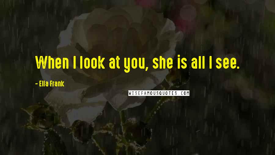 Ella Frank Quotes: When I look at you, she is all I see.