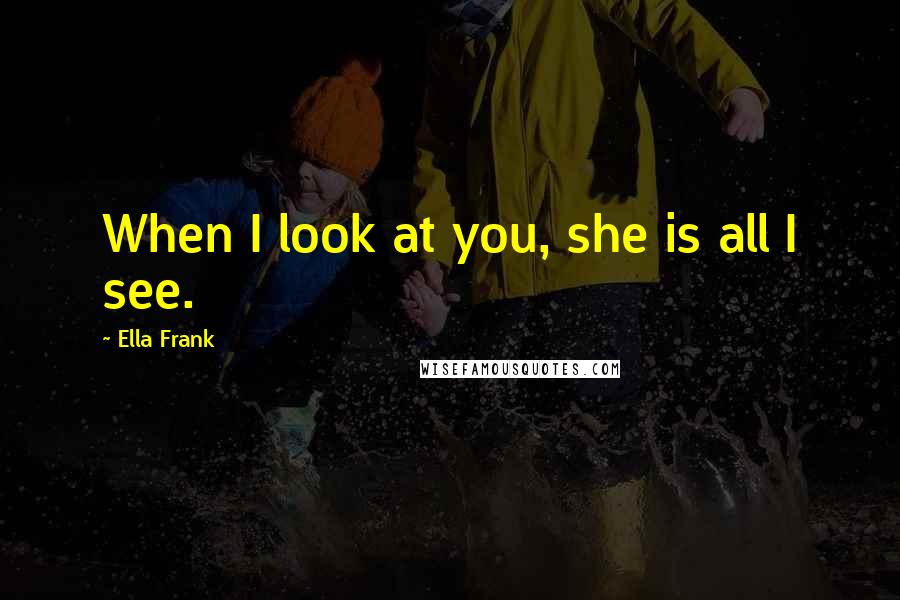 Ella Frank Quotes: When I look at you, she is all I see.