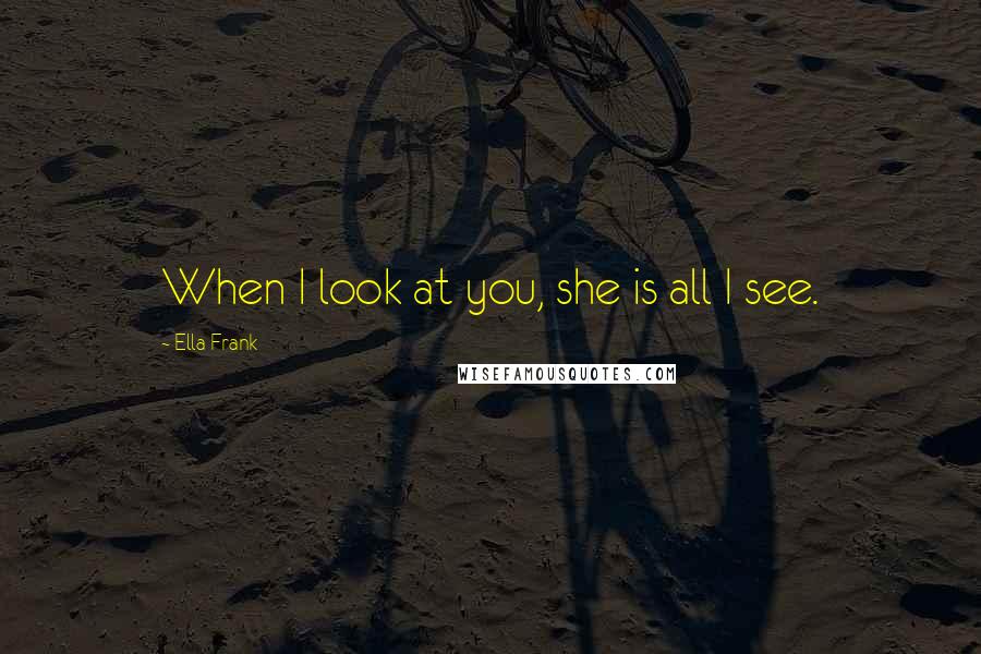 Ella Frank Quotes: When I look at you, she is all I see.