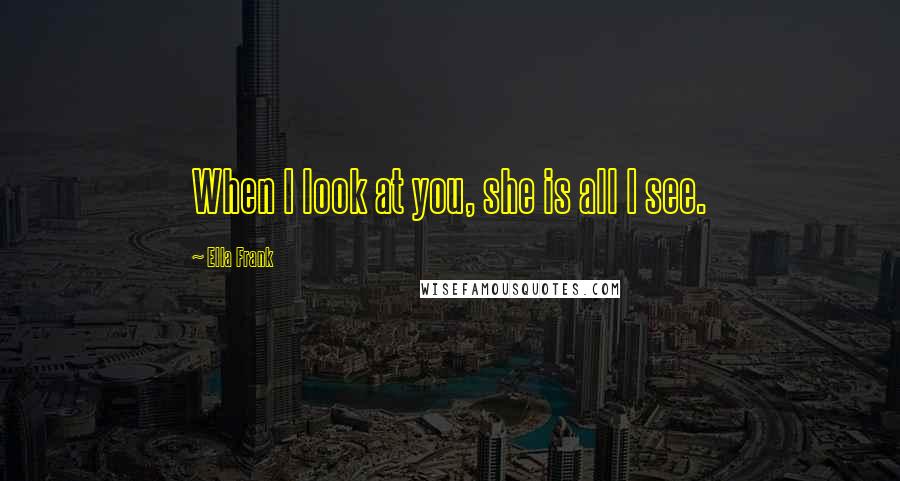 Ella Frank Quotes: When I look at you, she is all I see.