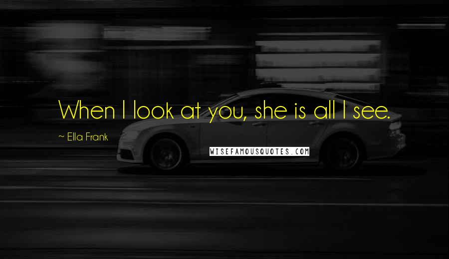 Ella Frank Quotes: When I look at you, she is all I see.