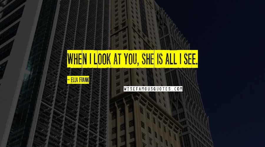 Ella Frank Quotes: When I look at you, she is all I see.