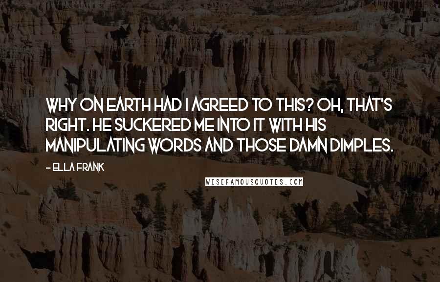 Ella Frank Quotes: Why on earth had I agreed to this? Oh, that's right. He suckered me into it with his manipulating words and those damn dimples.